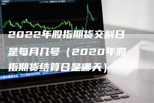 2022年股指期货交割日是每月几号（2020年股指期货结算日是哪天）