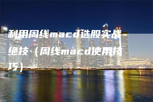 利用周线macd选股实战绝技（周线macd使用技巧）