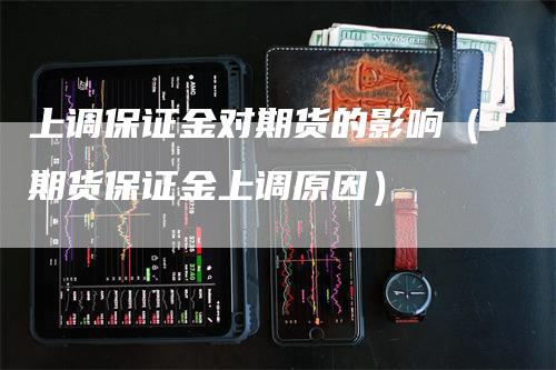 上调保证金对期货的影响（期货保证金上调原因）