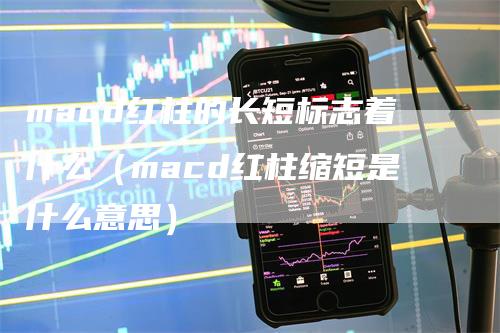 macd红柱的长短标志着什么（macd红柱缩短是什么意思）