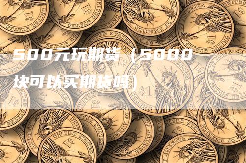 500元玩期货（5000块可以买期货吗）