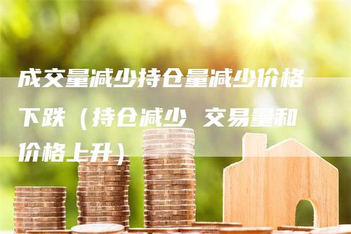 成交量减少持仓量减少价格下跌（持仓减少 交易量和价格上升）