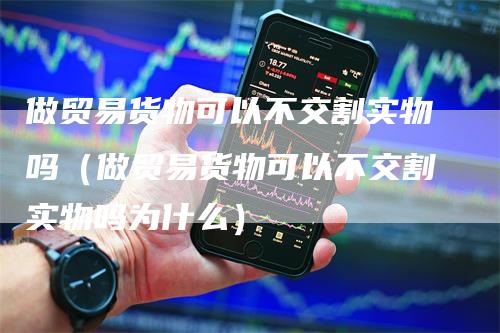 做贸易货物可以不交割实物吗（做贸易货物可以不交割实物吗为什么）