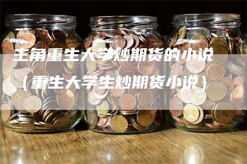 主角重生大学炒期货的小说（重生大学生炒期货小说）