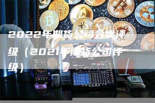 2022年期货公司分类评级（2021年期货公司评级）