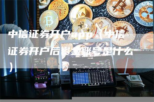 中信证券开户app（中信证券开户后资金账号是什么）