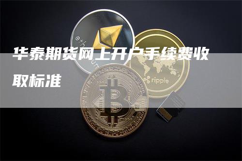 华泰期货网上开户手续费收取标准