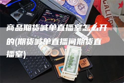 商品期货喊单直播室怎么开的(期货喊单直播间期货直播室)