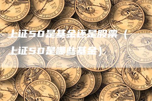 上证50是基金还是股票（上证50是哪些基金）