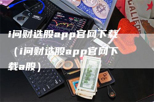 i问财选股app官网下载（i问财选股app官网下载a股）