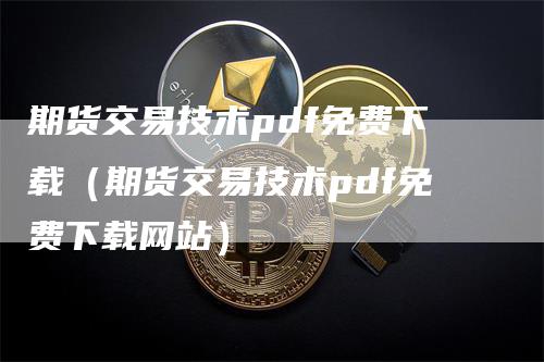 期货交易技术pdf免费下载（期货交易技术pdf免费下载网站）