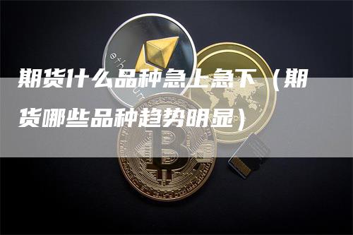 期货什么品种急上急下（期货哪些品种趋势明显）