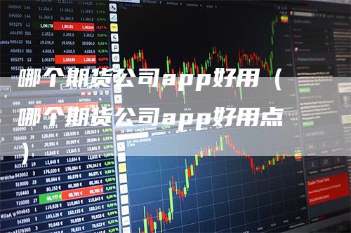 哪个期货公司app好用（哪个期货公司app好用点）