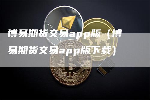 博易期货交易app版（博易期货交易app版下载）