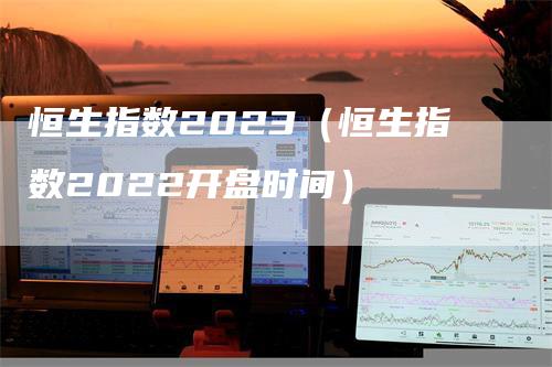 恒生指数2023（恒生指数2022开盘时间）