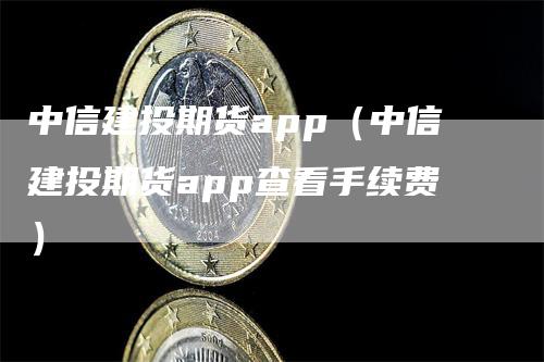 中信建投期货app（中信建投期货app查看手续费）