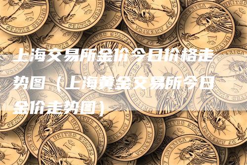 上海交易所金价今日价格走势图（上海黄金交易所今日金价走势图）