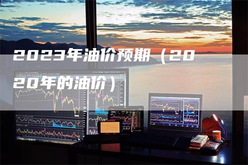 2023年油价预期（2020年的油价）