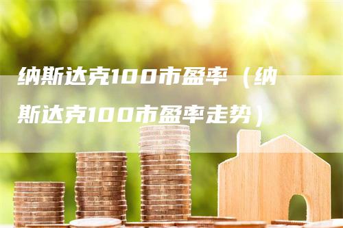 纳斯达克100市盈率（纳斯达克100市盈率走势）