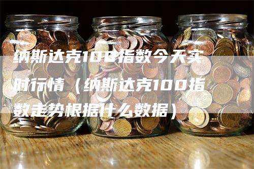 纳斯达克100指数今天实时行情（纳斯达克100指数走势根据什么数据）