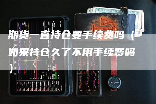 期货一直持仓要手续费吗（如果持仓久了不用手续费吗）