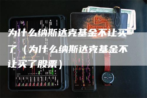 为什么纳斯达克基金不让买了（为什么纳斯达克基金不让买了股票）