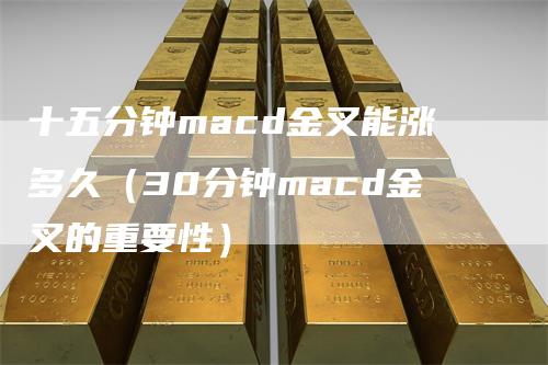 十五分钟macd金叉能涨多久（30分钟macd金叉的重要性）