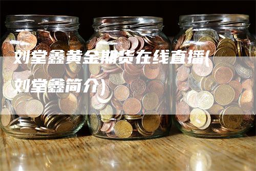 刘堂鑫黄金期货在线直播(刘堂鑫简介)