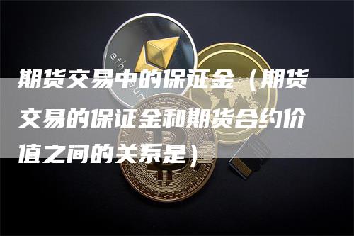 期货交易中的保证金（期货交易的保证金和期货合约价值之间的关系是）