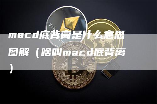 macd底背离是什么意思图解（啥叫macd底背离）