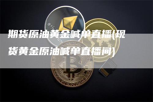 期货原油黄金喊单直播(现货黄金原油喊单直播间)