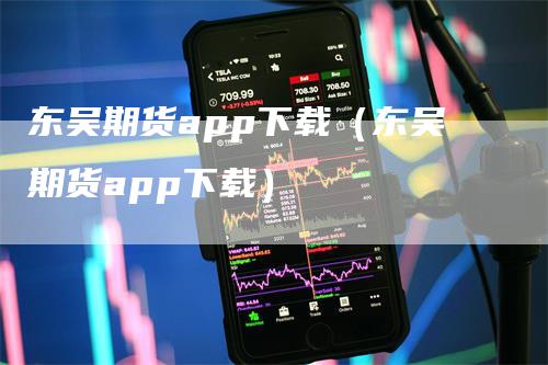 东吴期货app下载（东吴期货app下载）