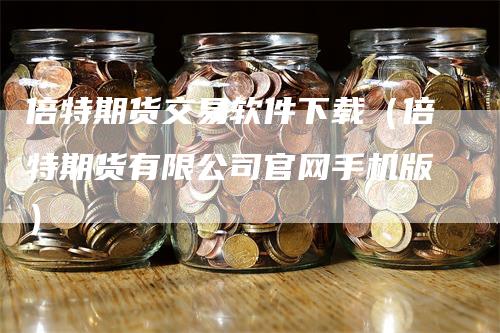 倍特期货交易软件下载（倍特期货有限公司官网手机版）