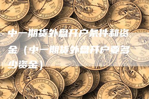 中一期货外盘开户条件和资金（中一期货外盘开户要多少资金）