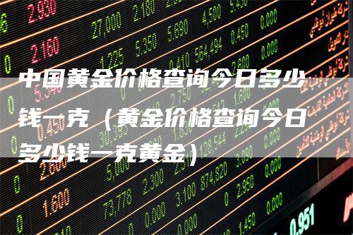 中国黄金价格查询今日多少钱一克（黄金价格查询今日多少钱一克黄金）