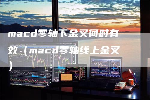 macd零轴下金叉何时有效（macd零轴线上金叉）