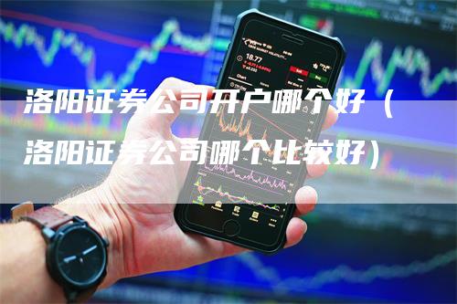 洛阳证券公司开户哪个好（洛阳证券公司哪个比较好）