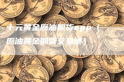 十元黄金原油期货app（原油黄金期货交易通）