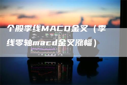 个股季线MACD金叉（季线零轴macd金叉涨幅）