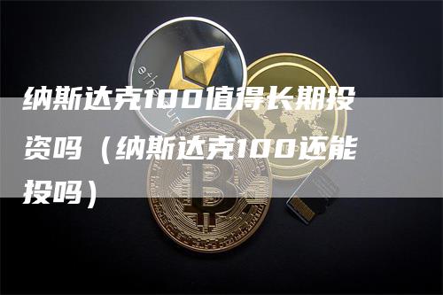 纳斯达克100值得长期投资吗（纳斯达克100还能投吗）