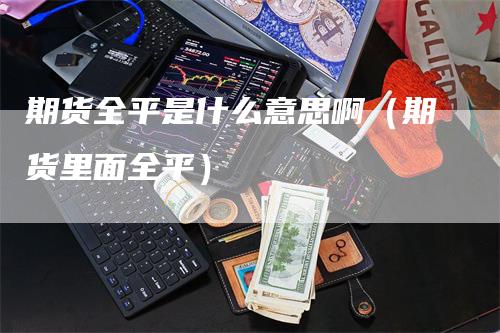 期货全平是什么意思啊（期货里面全平）