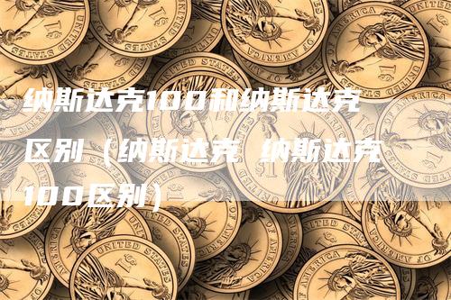 纳斯达克100和纳斯达克区别（纳斯达克 纳斯达克100区别）