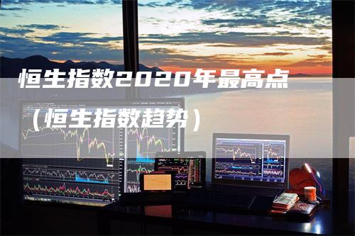 恒生指数2020年最高点（恒生指数趋势）