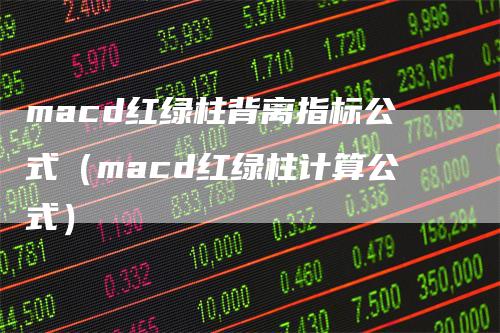 macd红绿柱背离指标公式（macd红绿柱计算公式）