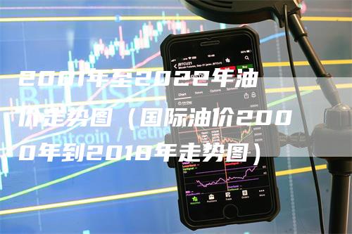 2001年至2022年油价走势图（国际油价2000年到2018年走势图）