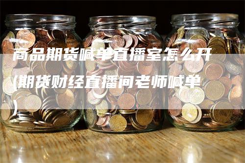 商品期货喊单直播室怎么开(期货财经直播间老师喊单)