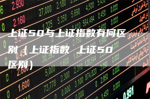 上证50与上证指数有何区别（上证指数 上证50 区别）