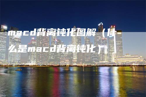 macd背离钝化图解（什么是macd背离钝化）