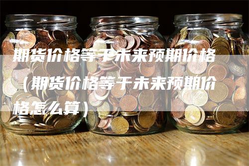 期货价格等于未来预期价格（期货价格等于未来预期价格怎么算）