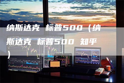 纳斯达克 标普500（纳斯达克 标普500 知乎）